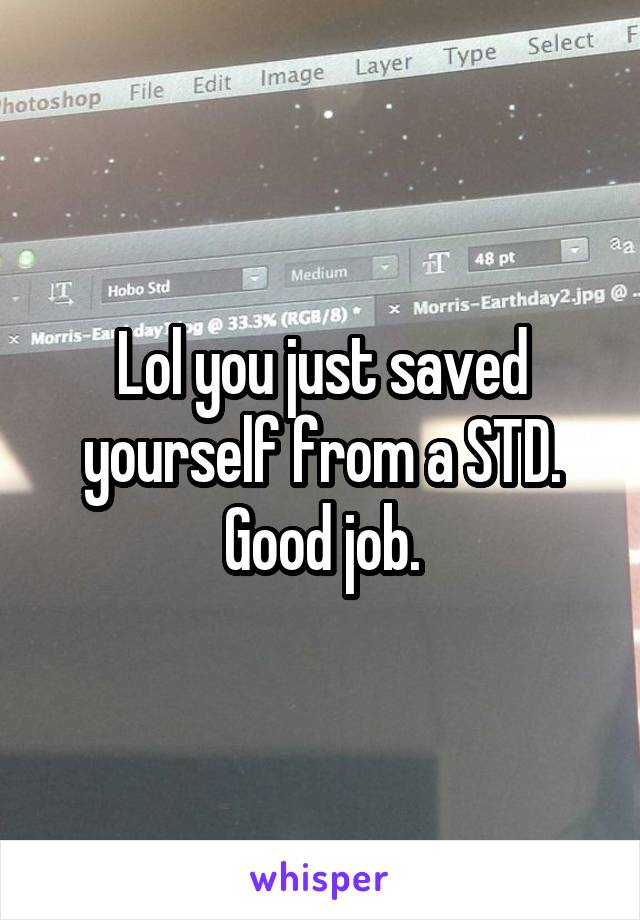 Lol you just saved yourself from a STD. Good job.