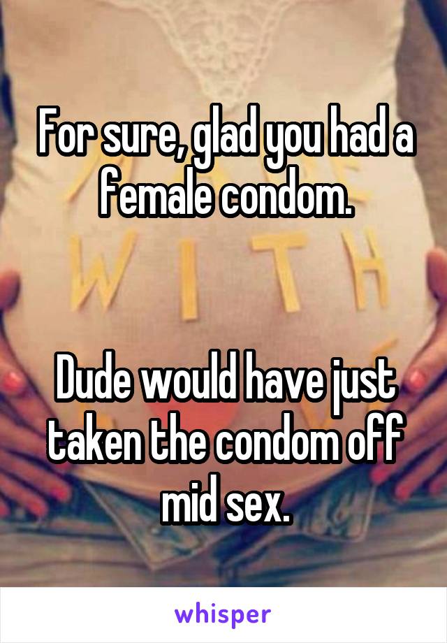 For sure, glad you had a female condom.


Dude would have just taken the condom off mid sex.