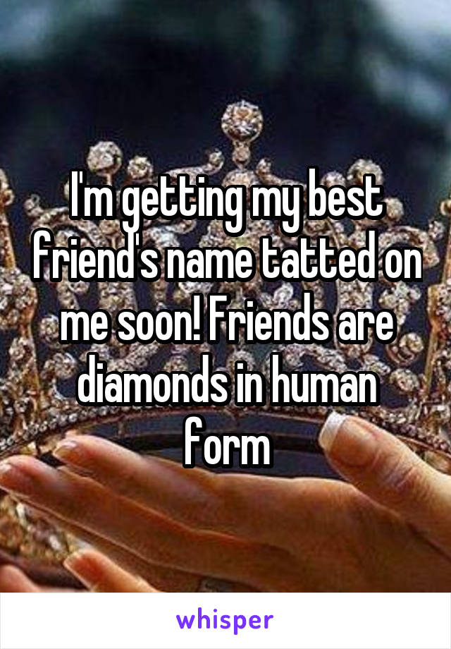 I'm getting my best friend's name tatted on me soon! Friends are diamonds in human form