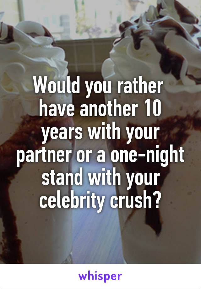 Would you rather 
have another 10 years with your partner or a one-night stand with your celebrity crush?