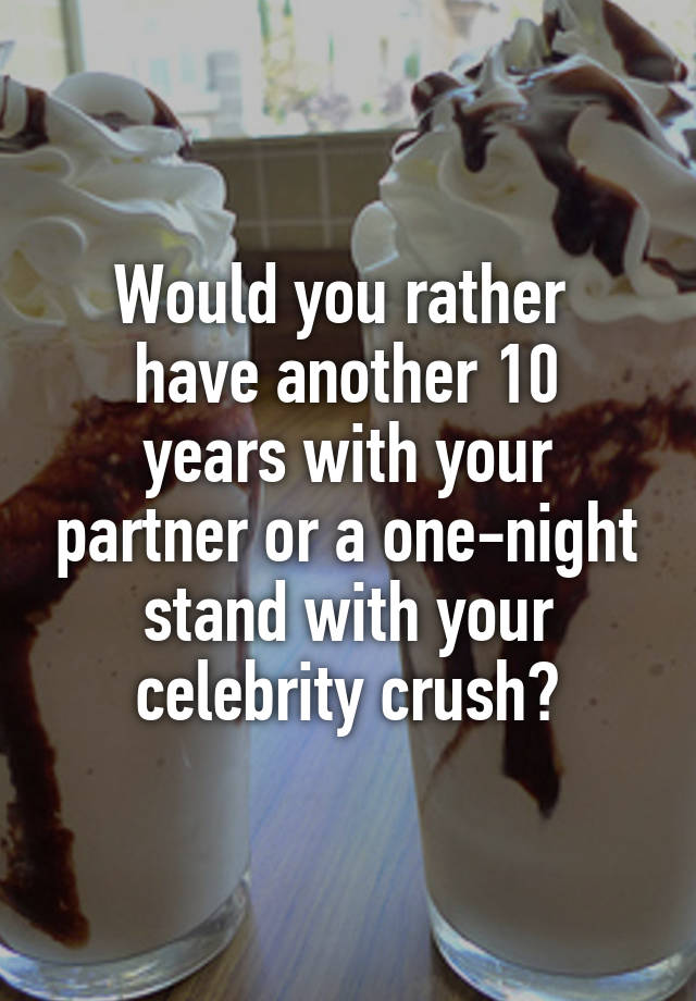 Would you rather 
have another 10 years with your partner or a one-night stand with your celebrity crush?