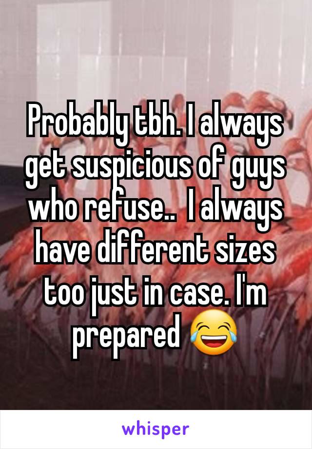 Probably tbh. I always get suspicious of guys who refuse..  I always have different sizes too just in case. I'm prepared 😂