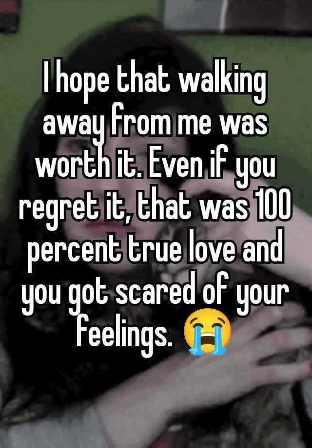 I hope that walking away from me was worth it. Even if you regret it, that was 100 percent true love and you got scared of your feelings. 😭