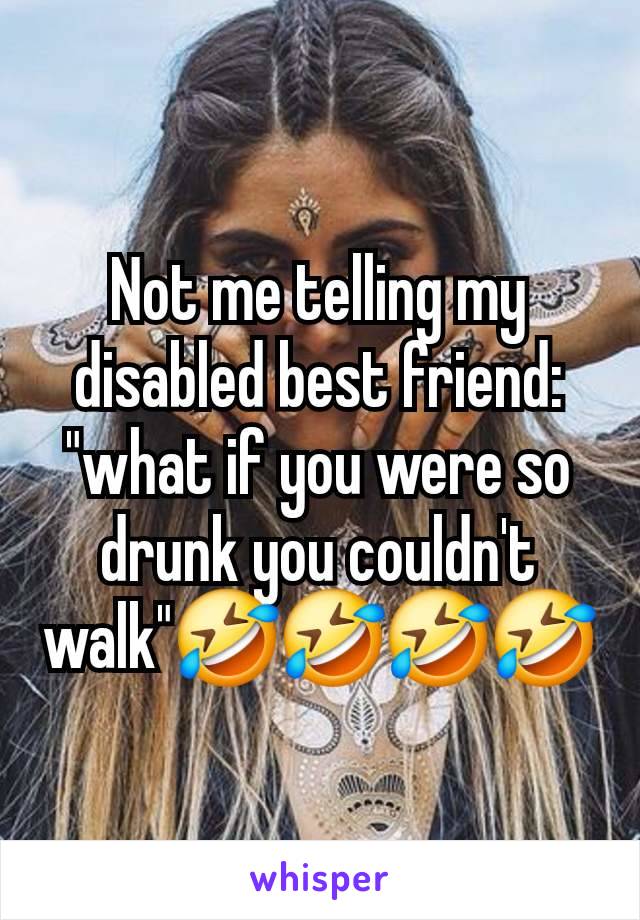 Not me telling my disabled best friend: "what if you were so drunk you couldn't walk"🤣🤣🤣🤣