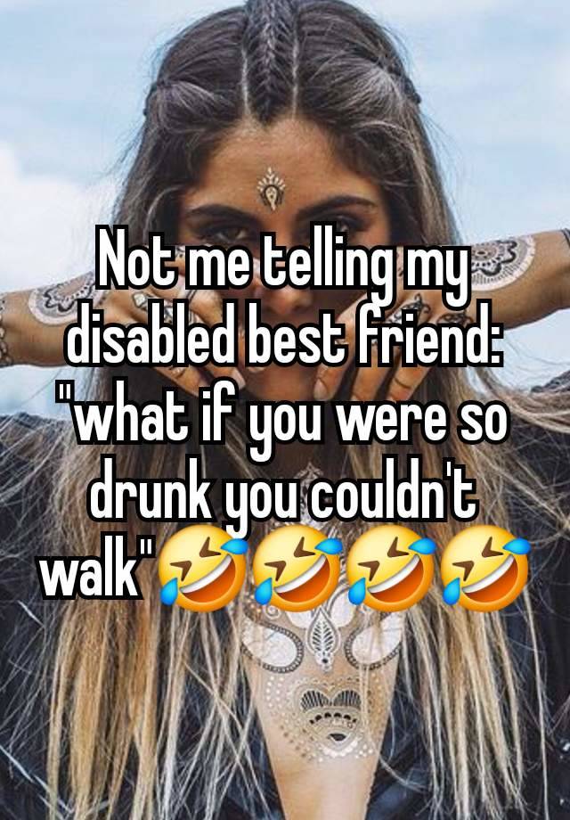 Not me telling my disabled best friend: "what if you were so drunk you couldn't walk"🤣🤣🤣🤣