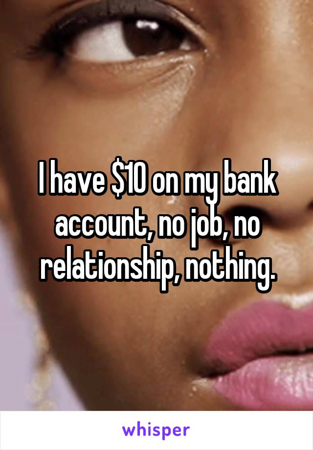 I have $10 on my bank account, no job, no relationship, nothing.