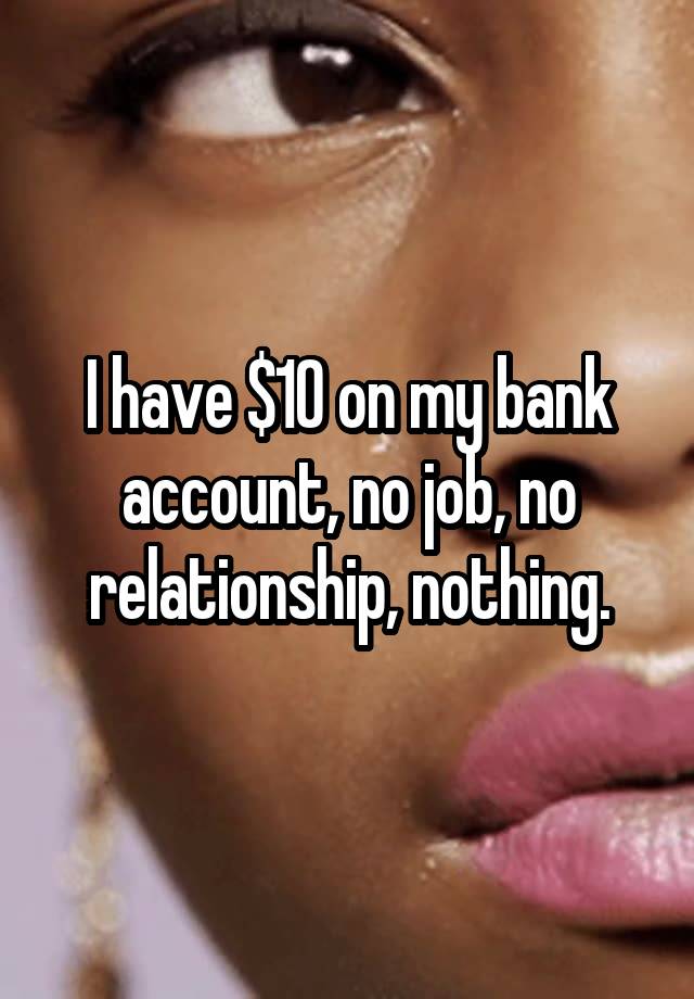 I have $10 on my bank account, no job, no relationship, nothing.