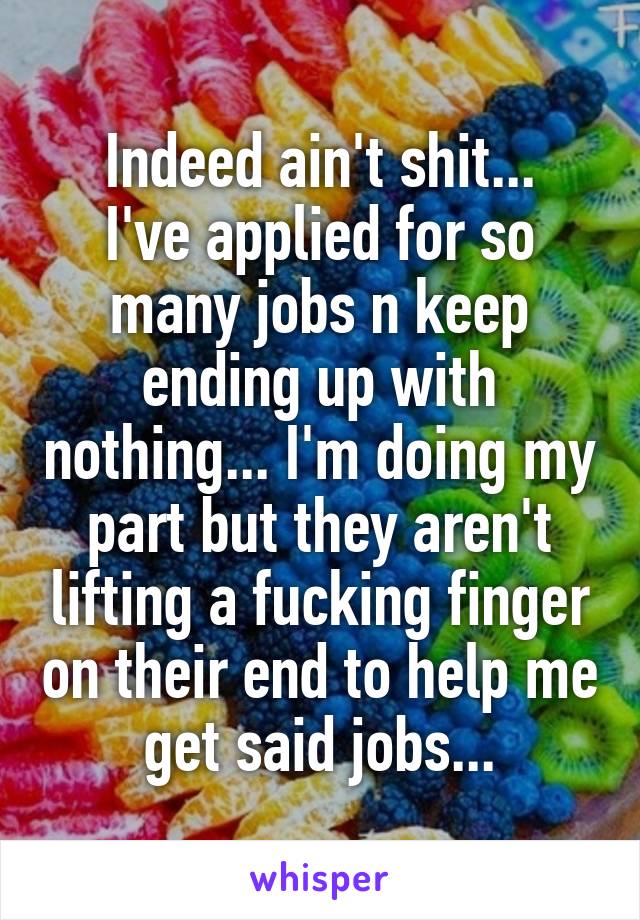 Indeed ain't shit...
I've applied for so many jobs n keep ending up with nothing... I'm doing my part but they aren't lifting a fucking finger on their end to help me get said jobs...