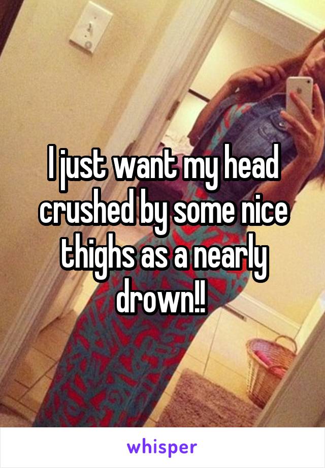 I just want my head crushed by some nice thighs as a nearly drown!! 