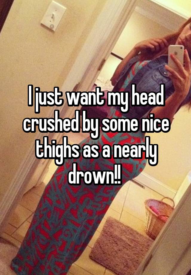 I just want my head crushed by some nice thighs as a nearly drown!! 