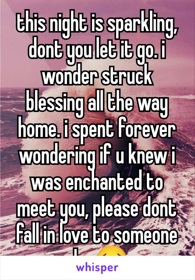 this night is sparkling, dont you let it go. i wonder struck blessing all the way home. i spent forever wondering if u knew i was enchanted to meet you, please dont fall in love to someone else😔