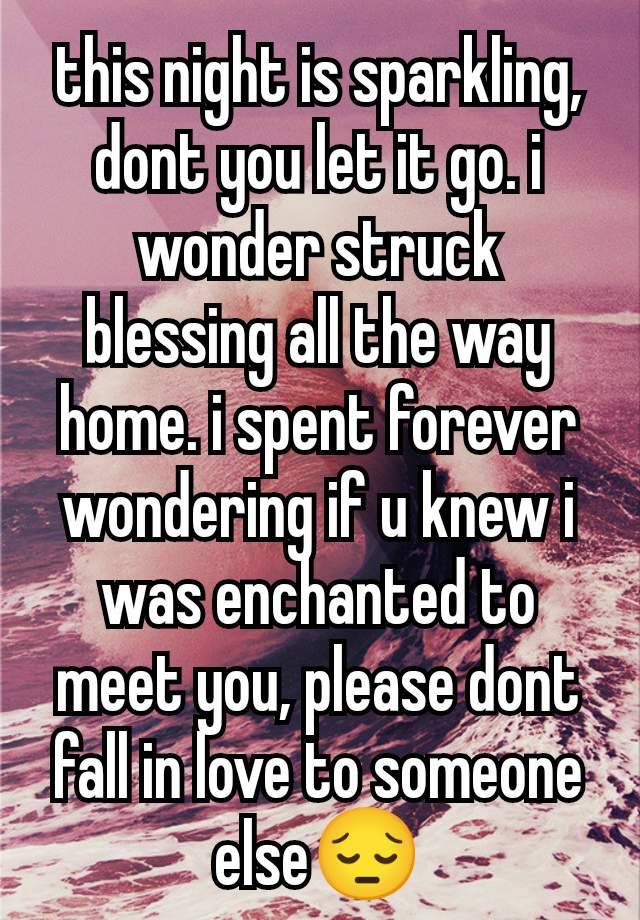 this night is sparkling, dont you let it go. i wonder struck blessing all the way home. i spent forever wondering if u knew i was enchanted to meet you, please dont fall in love to someone else😔