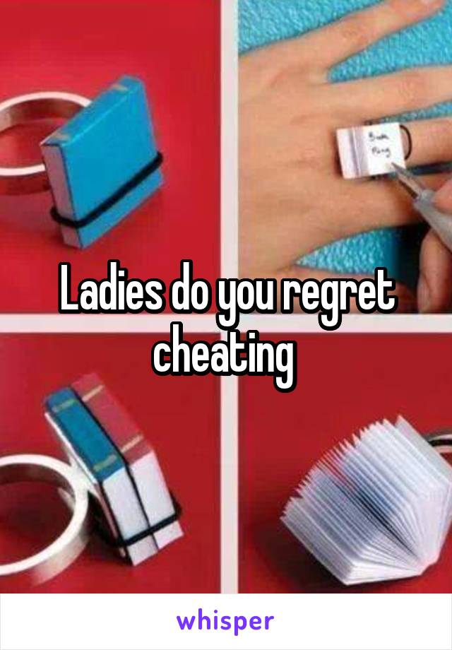 Ladies do you regret cheating 