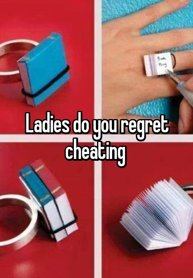 Ladies do you regret cheating 