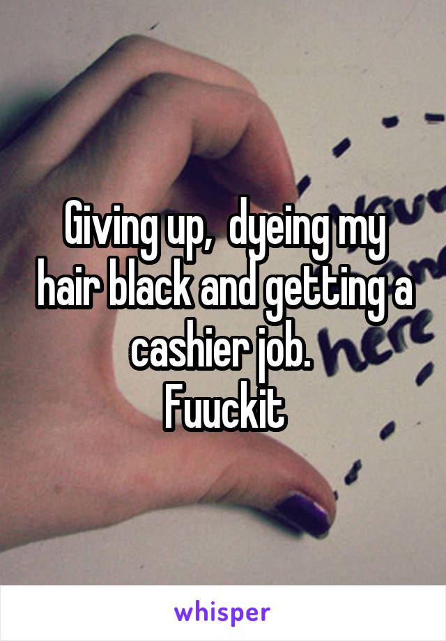 Giving up,  dyeing my hair black and getting a cashier job. 
Fuuckit