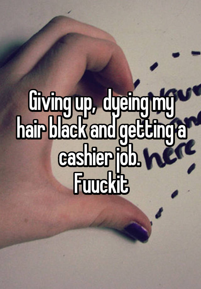 Giving up,  dyeing my hair black and getting a cashier job. 
Fuuckit