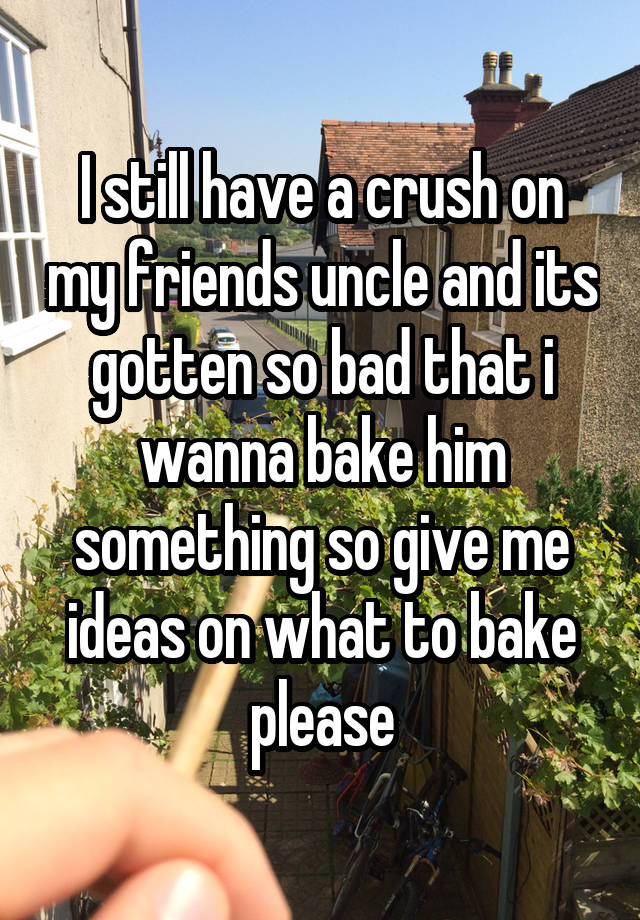 I still have a crush on my friends uncle and its gotten so bad that i wanna bake him something so give me ideas on what to bake please