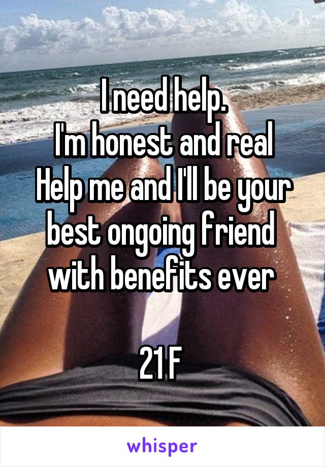 I need help.
I'm honest and real
Help me and I'll be your best ongoing friend 
with benefits ever 
 
21 F 