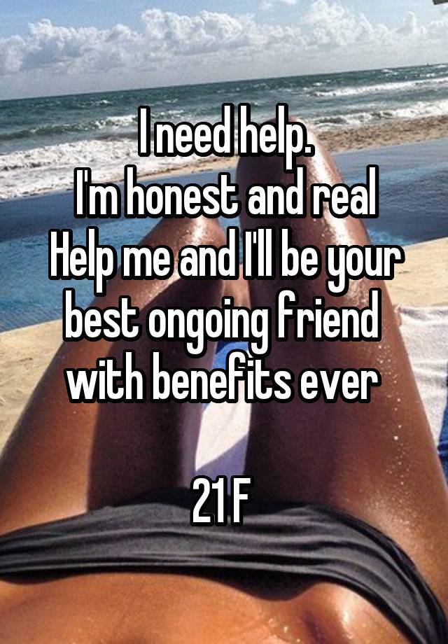 I need help.
I'm honest and real
Help me and I'll be your best ongoing friend 
with benefits ever 
 
21 F 