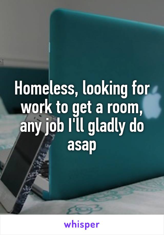 Homeless, looking for work to get a room, any job I'll gladly do asap