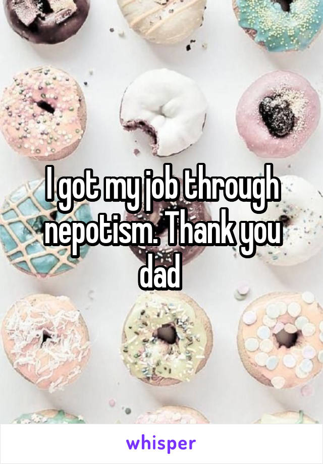 I got my job through nepotism. Thank you dad 