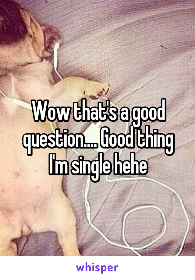 Wow that's a good question.... Good thing I'm single hehe