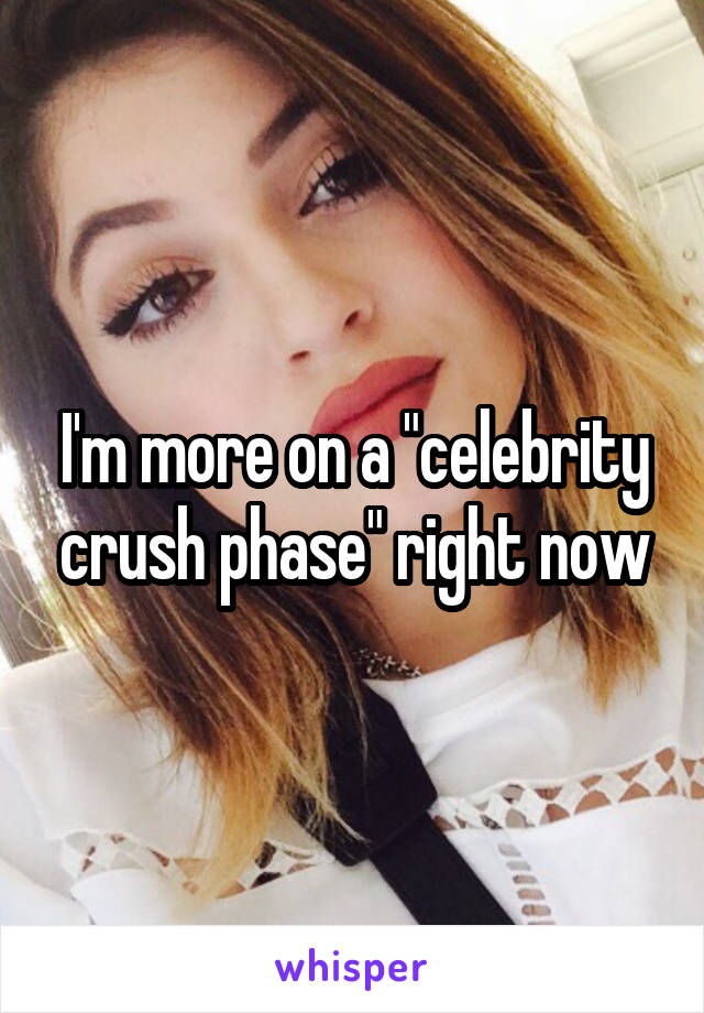 I'm more on a "celebrity crush phase" right now