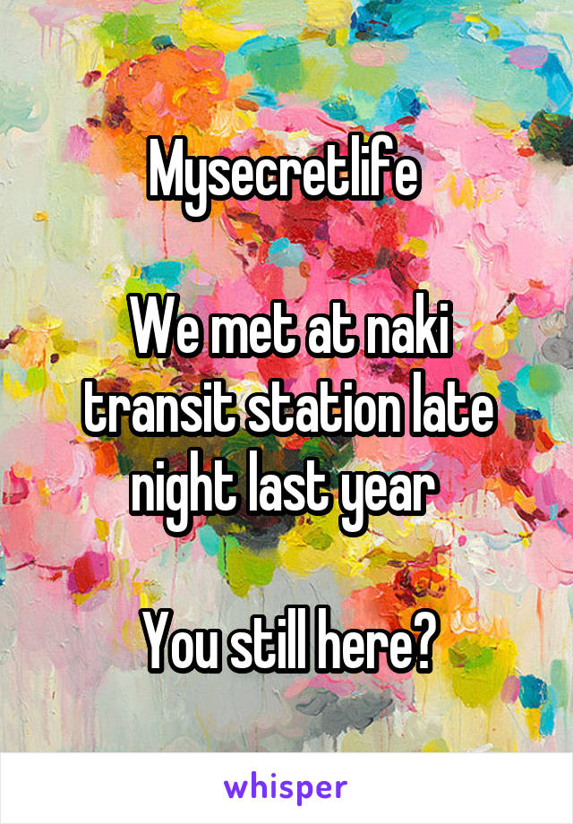 Mysecretlife 

We met at naki transit station late night last year 

You still here?