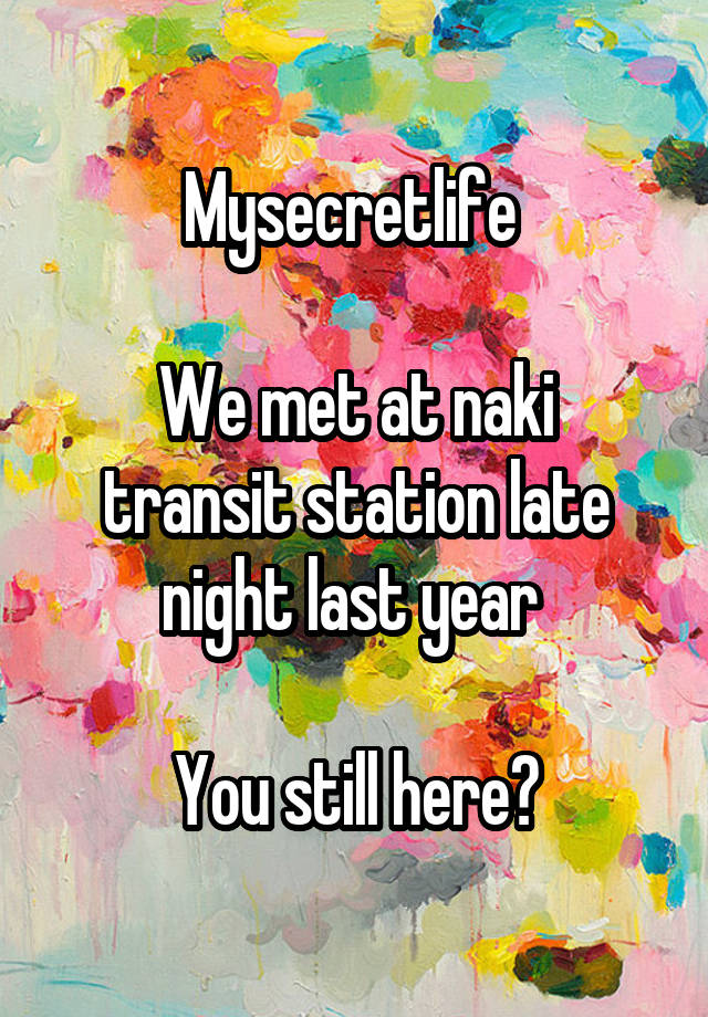 Mysecretlife 

We met at naki transit station late night last year 

You still here?