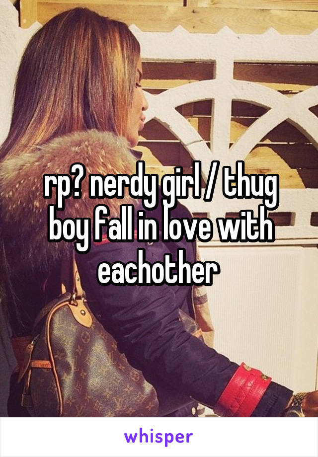 rp? nerdy girl / thug boy fall in love with eachother 