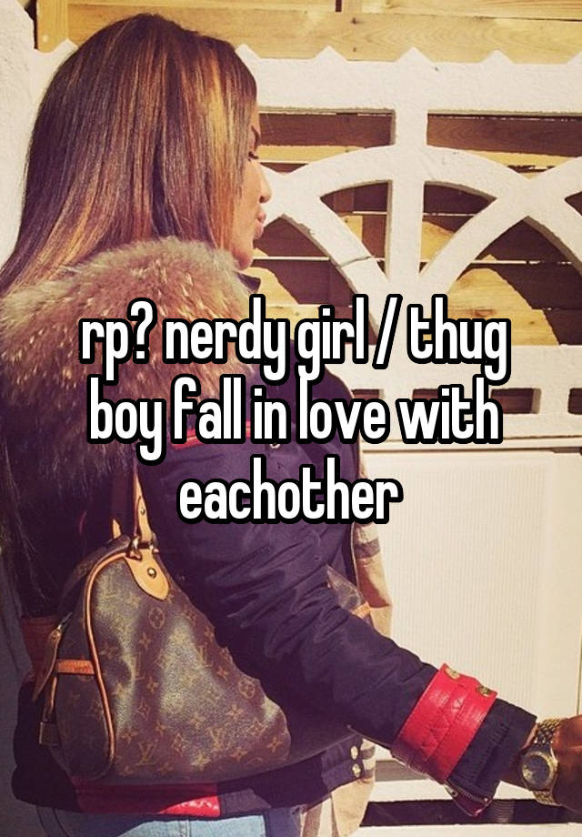 rp? nerdy girl / thug boy fall in love with eachother 