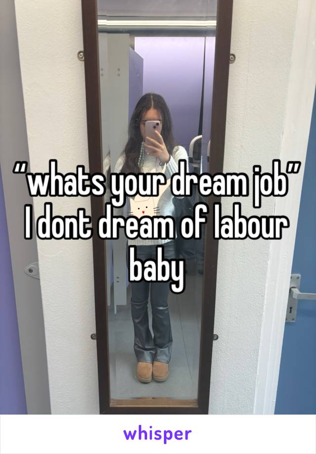 “whats your dream job”
I dont dream of labour baby