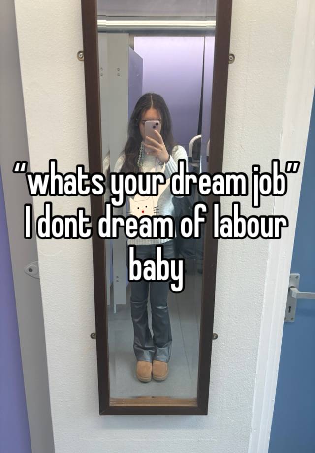 “whats your dream job”
I dont dream of labour baby