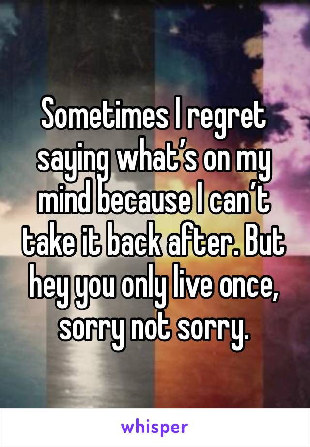 Sometimes I regret saying what’s on my mind because I can’t take it back after. But hey you only live once, sorry not sorry.