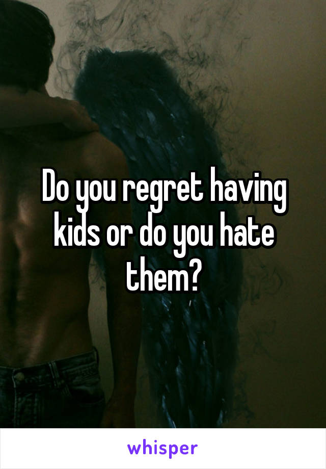 Do you regret having kids or do you hate them?