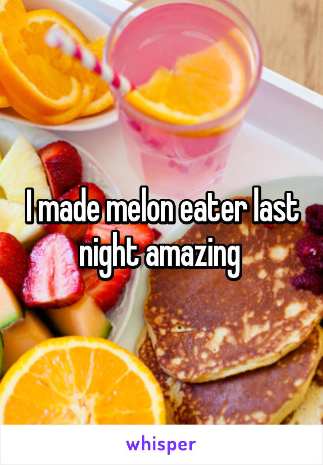 I made melon eater last night amazing 