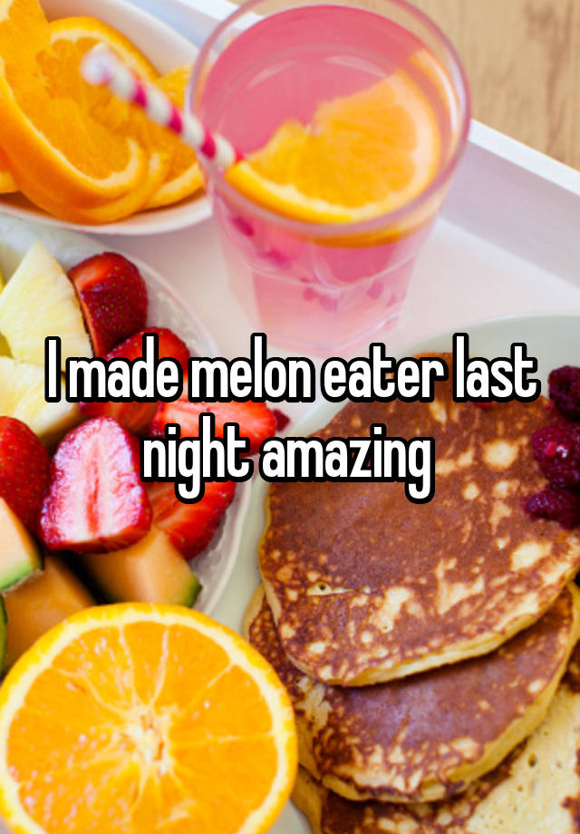 I made melon eater last night amazing 