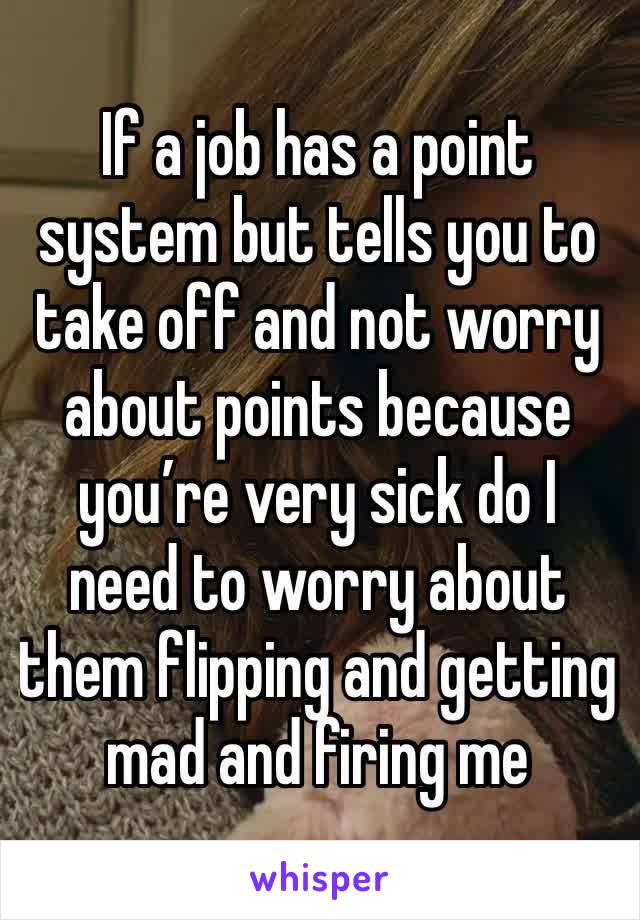 If a job has a point system but tells you to take off and not worry about points because you’re very sick do I need to worry about them flipping and getting mad and firing me