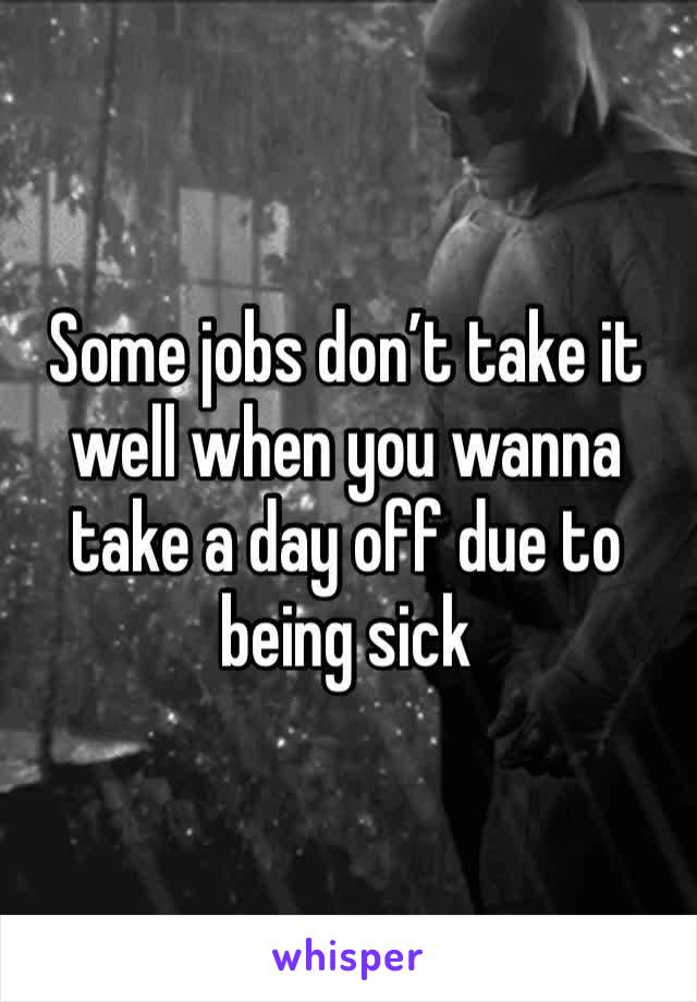 Some jobs don’t take it well when you wanna take a day off due to being sick 