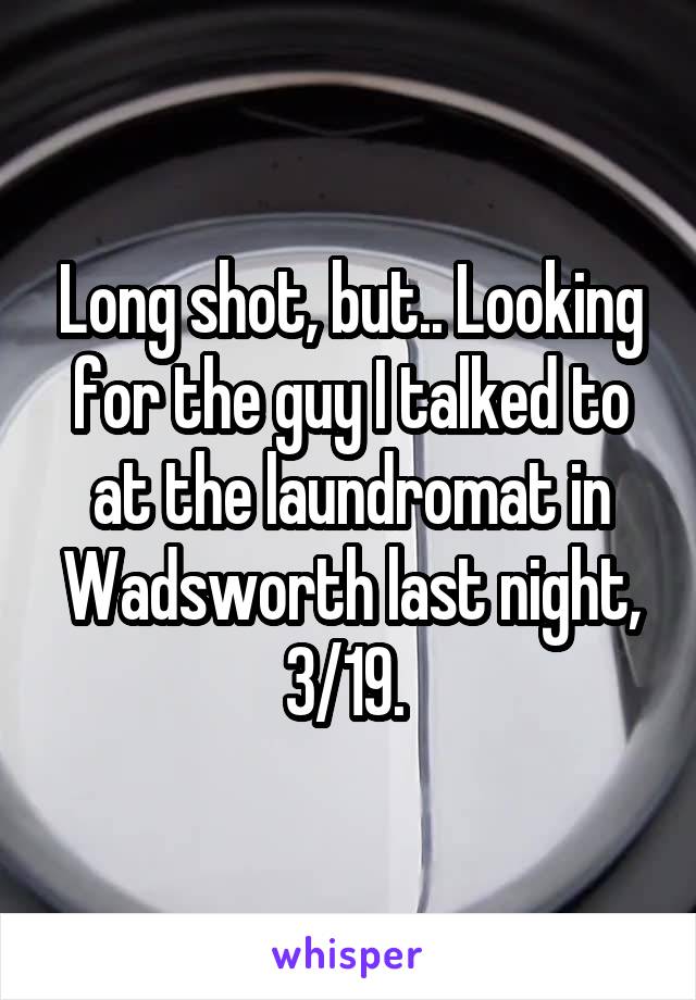 Long shot, but.. Looking for the guy I talked to at the laundromat in Wadsworth last night, 3/19. 