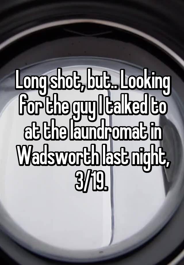 Long shot, but.. Looking for the guy I talked to at the laundromat in Wadsworth last night, 3/19. 