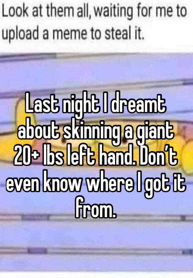 Last night I dreamt about skinning a giant 20+ lbs left hand. Don’t even know where I got it  from. 