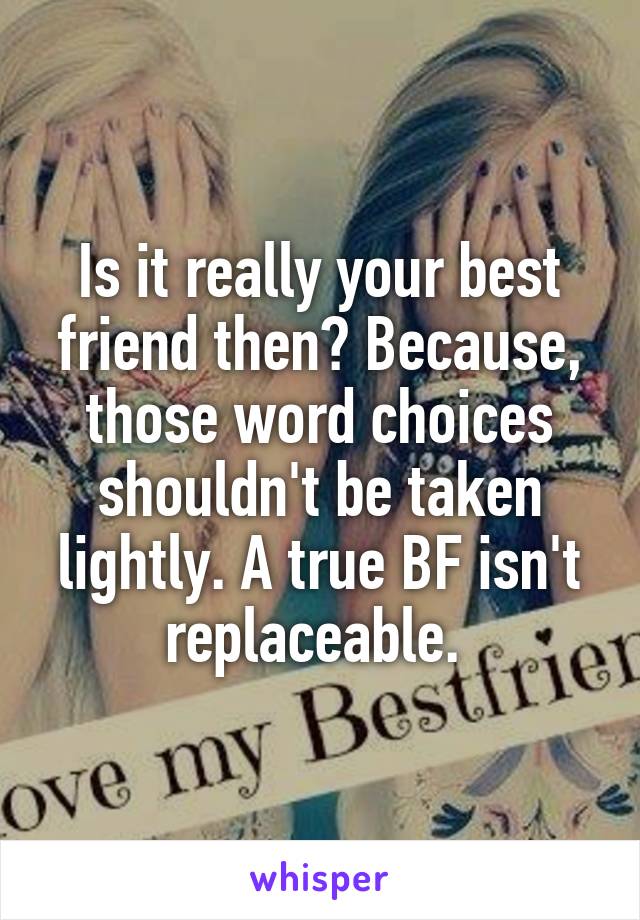 Is it really your best friend then? Because, those word choices shouldn't be taken lightly. A true BF isn't replaceable. 