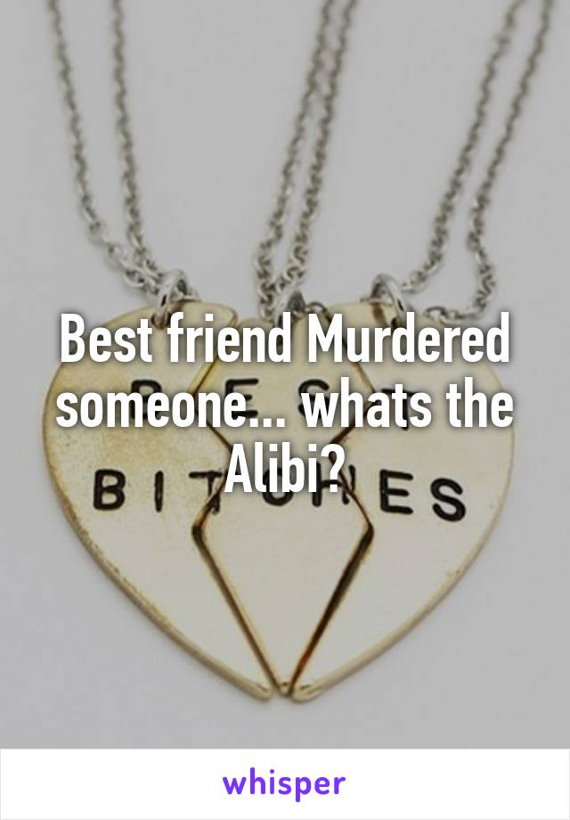 Best friend Murdered someone... whats the Alibi?