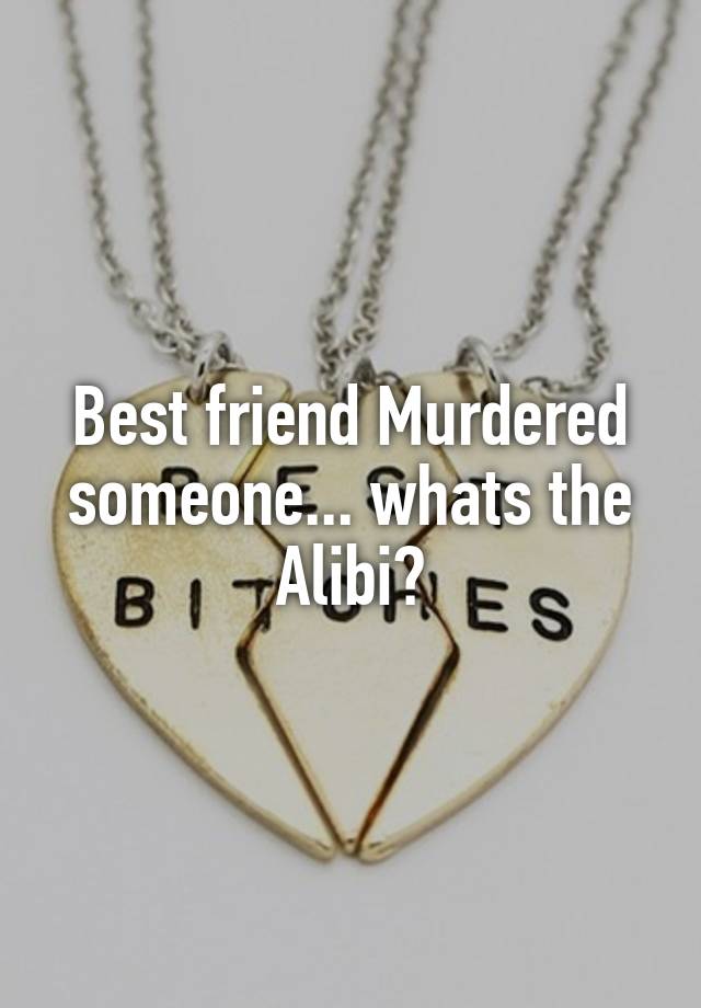 Best friend Murdered someone... whats the Alibi?