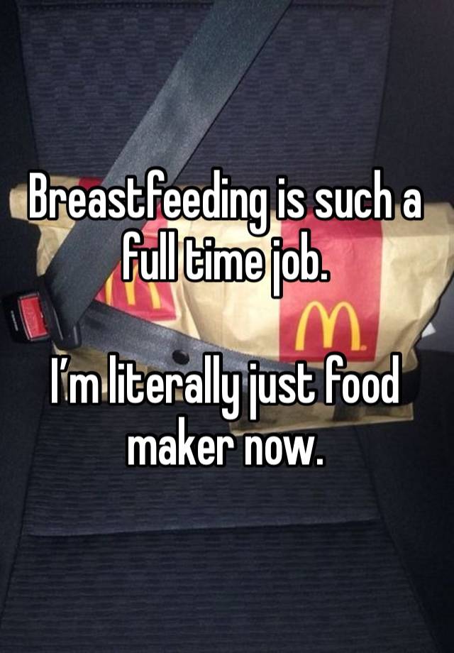 Breastfeeding is such a full time job. 

I’m literally just food maker now. 