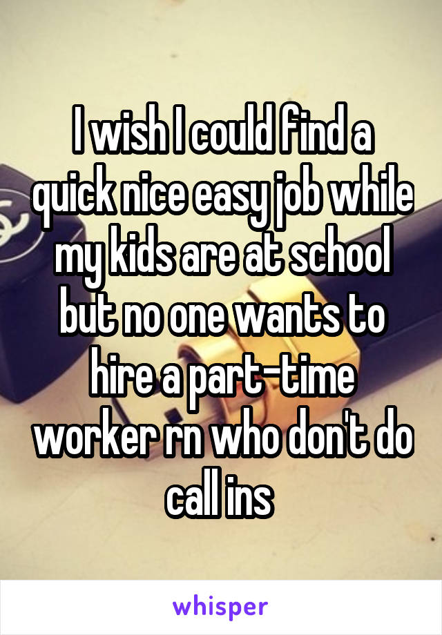 I wish I could find a quick nice easy job while my kids are at school but no one wants to hire a part-time worker rn who don't do call ins 