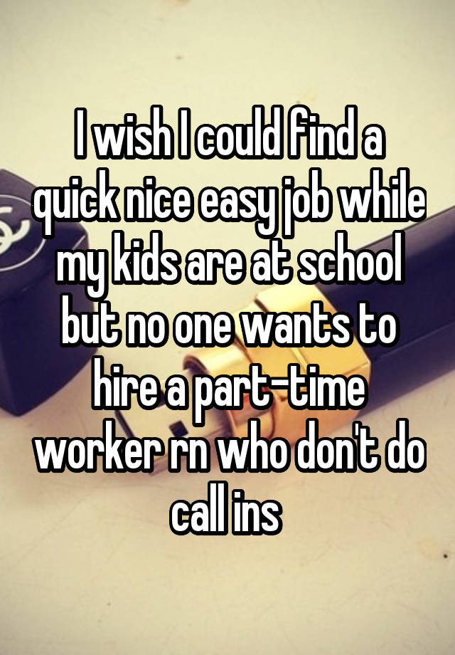 I wish I could find a quick nice easy job while my kids are at school but no one wants to hire a part-time worker rn who don't do call ins 