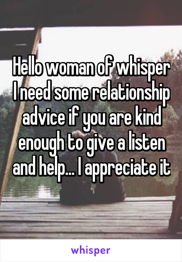 Hello woman of whisper I need some relationship advice if you are kind enough to give a listen and help... I appreciate it 