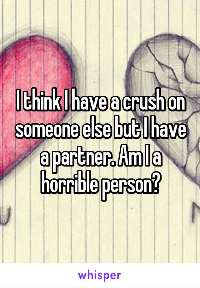 I think I have a crush on someone else but I have a partner. Am I a horrible person?